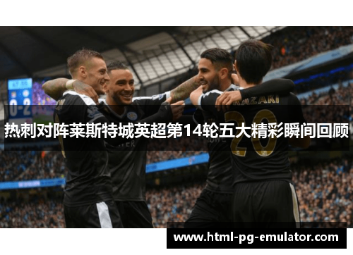 热刺对阵莱斯特城英超第14轮五大精彩瞬间回顾 热刺对阵莱斯特城英超第14轮五大精彩瞬间回顾