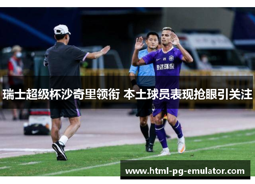 瑞士超级杯沙奇里领衔 本土球员表现抢眼引关注 瑞士超级杯沙奇里领衔 本土球员表现抢眼引关注