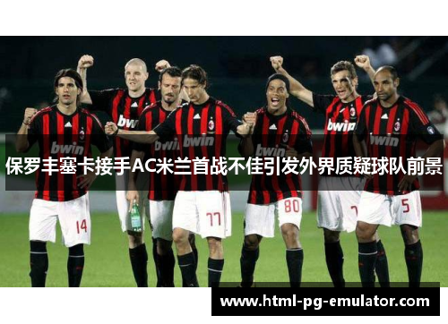 保罗丰塞卡接手AC米兰首战不佳引发外界质疑球队前景 保罗丰塞卡接手AC米兰首战不佳引发外界质疑球队前景