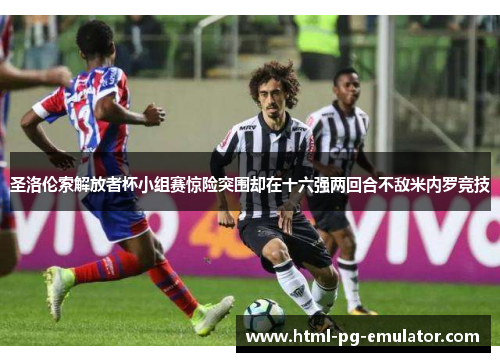 圣洛伦索解放者杯小组赛惊险突围却在十六强两回合不敌米内罗竞技 圣洛伦索解放者杯小组赛惊险突围却在十六强两回合不敌米内罗竞技