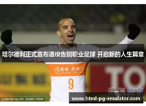 塔尔德利正式宣布退役告别职业足球 开启新的人生篇章 塔尔德利正式宣布退役告别职业足球 开启新的人生篇章