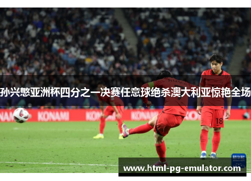 孙兴慜亚洲杯四分之一决赛任意球绝杀澳大利亚惊艳全场 孙兴慜亚洲杯四分之一决赛任意球绝杀澳大利亚惊艳全场