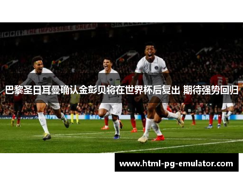 巴黎圣日耳曼确认金彭贝将在世界杯后复出 期待强势回归 巴黎圣日耳曼确认金彭贝将在世界杯后复出 期待强势回归