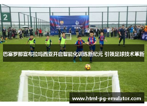 巴塞罗那宣布拉玛西亚开启智能化训练新纪元 引领足球技术革新 巴塞罗那宣布拉玛西亚开启智能化训练新纪元 引领足球技术革新