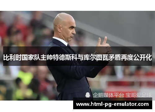 比利时国家队主帅特德斯科与库尔图瓦矛盾再度公开化