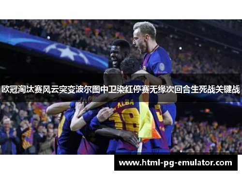 欧冠淘汰赛风云突变波尔图中卫染红停赛无缘次回合生死战关键战