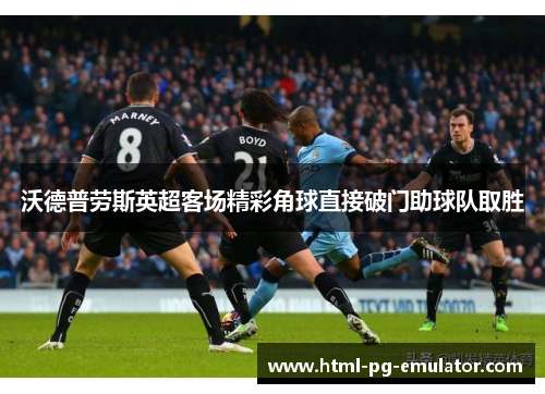 沃德普劳斯英超客场精彩角球直接破门助球队取胜