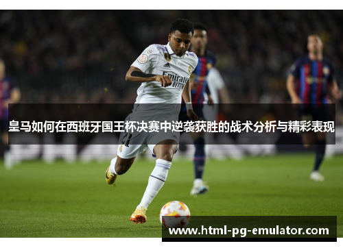 皇马如何在西班牙国王杯决赛中逆袭获胜的战术分析与精彩表现