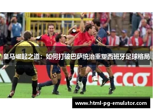 皇马崛起之道：如何打破巴萨统治重塑西班牙足球格局