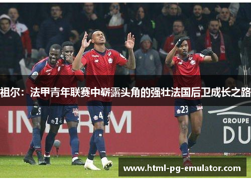 祖尔：法甲青年联赛中崭露头角的强壮法国后卫成长之路
