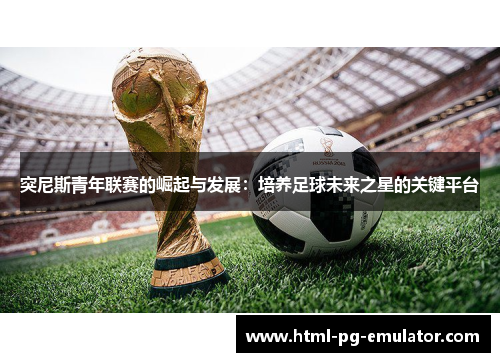 突尼斯青年联赛的崛起与发展：培养足球未来之星的关键平台