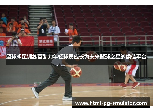 篮球明星训练营助力年轻球员成长为未来篮球之星的绝佳平台