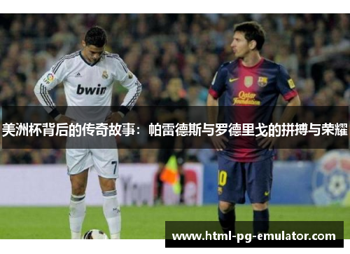 美洲杯背后的传奇故事：帕雷德斯与罗德里戈的拼搏与荣耀