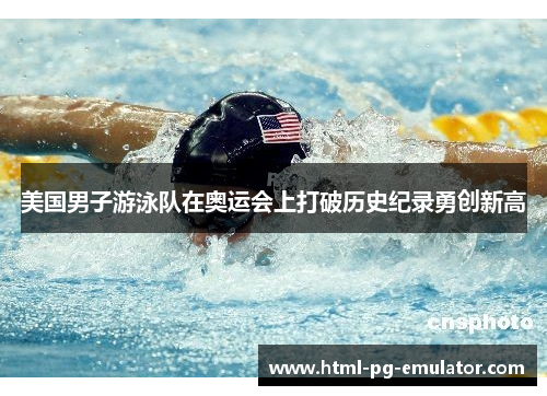 美国男子游泳队在奥运会上打破历史纪录勇创新高
