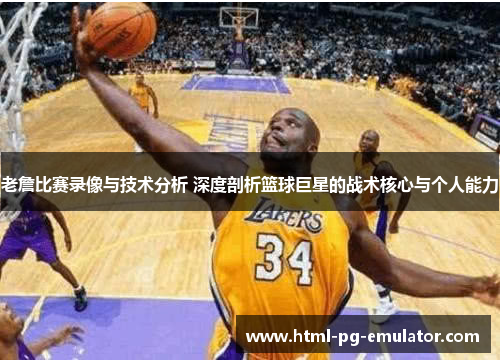 老詹比赛录像与技术分析 深度剖析篮球巨星的战术核心与个人能力 老詹比赛录像与技术分析 深度剖析篮球巨星的战术核心与个人能力
