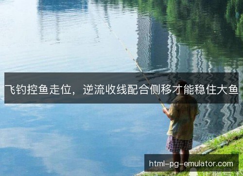飞钓控鱼走位,逆流收线配合侧移才能稳住大鱼 飞钓控鱼走位,逆流收线配合侧移才能稳住大鱼