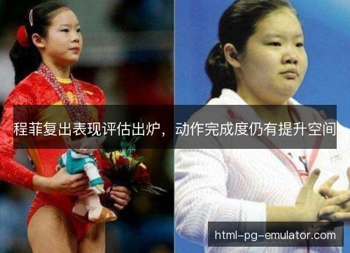 程菲复出表现评估出炉，动作完成度仍有提升空间
