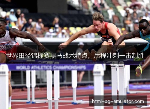 世界田径锦标赛黑马战术特点,后程冲刺一击制胜 世界田径锦标赛黑马战术特点,后程冲刺一击制胜