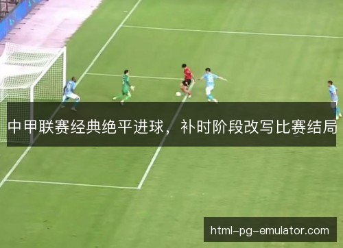 中甲联赛经典绝平进球，补时阶段改写比赛结局