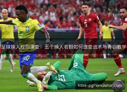 足球换人规则演变：五个换人名额如何改变战术与青训教学